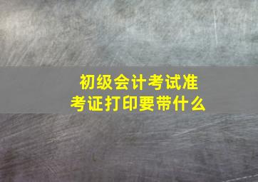 初级会计考试准考证打印要带什么