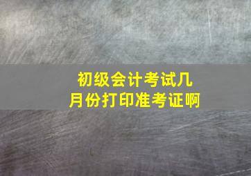 初级会计考试几月份打印准考证啊