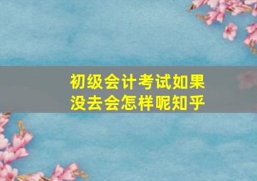 初级会计考试如果没去会怎样呢知乎