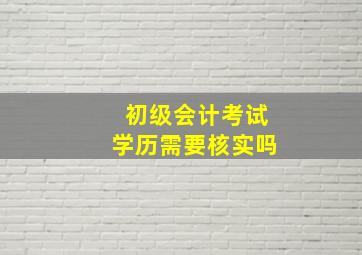 初级会计考试学历需要核实吗