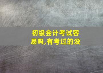 初级会计考试容易吗,有考过的没