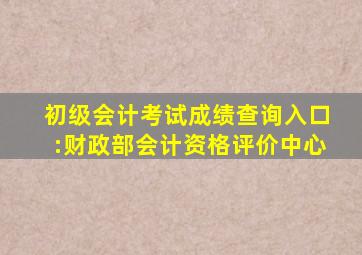 初级会计考试成绩查询入口:财政部会计资格评价中心