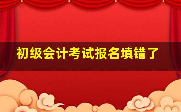 初级会计考试报名填错了