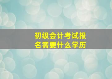 初级会计考试报名需要什么学历