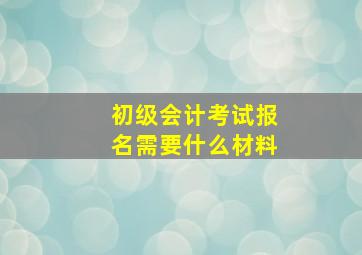 初级会计考试报名需要什么材料