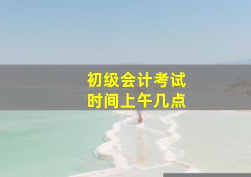 初级会计考试时间上午几点