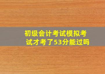 初级会计考试模拟考试才考了53分能过吗