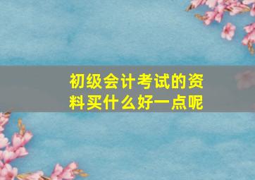 初级会计考试的资料买什么好一点呢