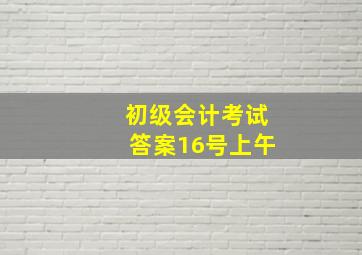 初级会计考试答案16号上午