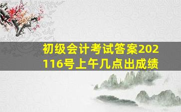 初级会计考试答案202116号上午几点出成绩