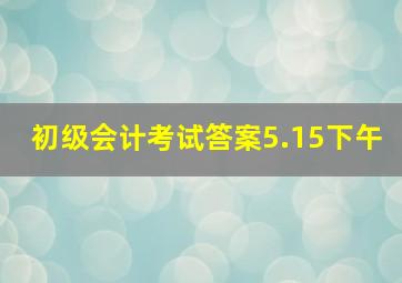 初级会计考试答案5.15下午