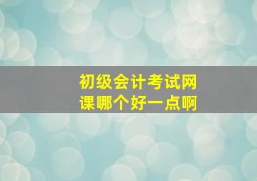 初级会计考试网课哪个好一点啊