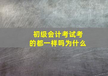 初级会计考试考的都一样吗为什么