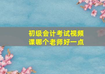 初级会计考试视频课哪个老师好一点