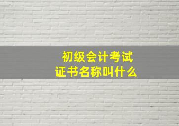 初级会计考试证书名称叫什么