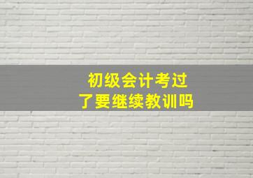 初级会计考过了要继续教训吗