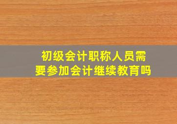 初级会计职称人员需要参加会计继续教育吗