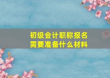 初级会计职称报名需要准备什么材料