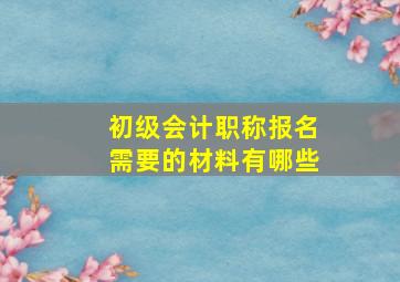 初级会计职称报名需要的材料有哪些