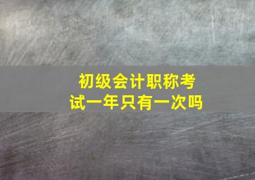 初级会计职称考试一年只有一次吗