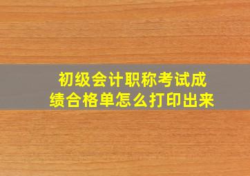 初级会计职称考试成绩合格单怎么打印出来