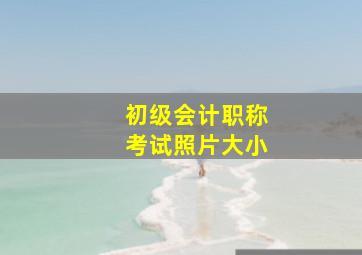 初级会计职称考试照片大小