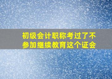 初级会计职称考过了不参加继续教育这个证会