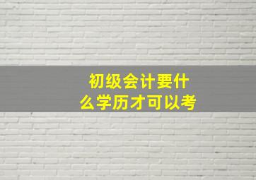 初级会计要什么学历才可以考