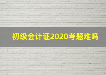 初级会计证2020考题难吗