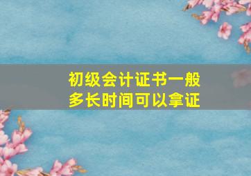 初级会计证书一般多长时间可以拿证