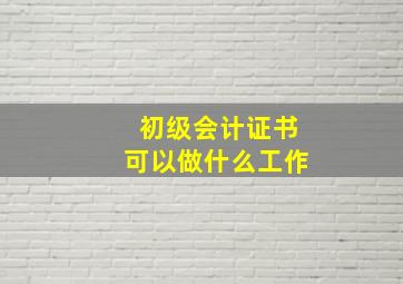 初级会计证书可以做什么工作