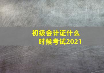 初级会计证什么时候考试2021