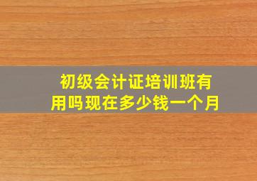 初级会计证培训班有用吗现在多少钱一个月