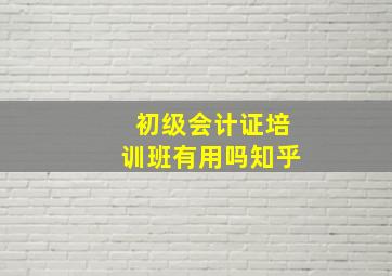 初级会计证培训班有用吗知乎