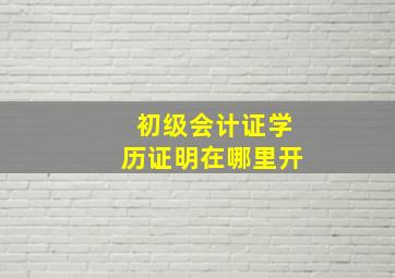 初级会计证学历证明在哪里开