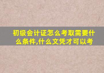 初级会计证怎么考取需要什么条件,什么文凭才可以考