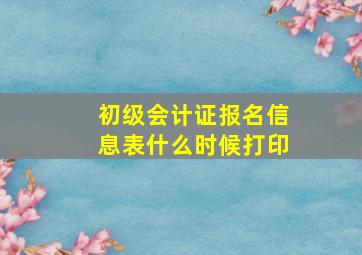 初级会计证报名信息表什么时候打印