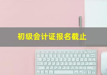 初级会计证报名截止