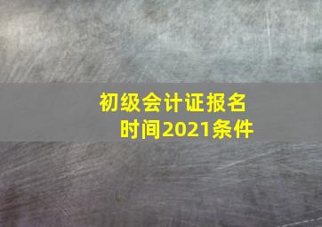 初级会计证报名时间2021条件