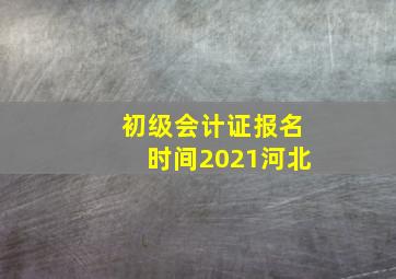 初级会计证报名时间2021河北