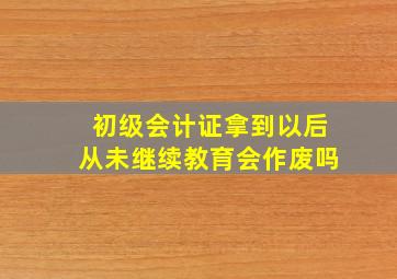 初级会计证拿到以后从未继续教育会作废吗