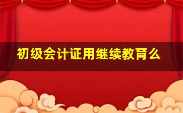 初级会计证用继续教育么