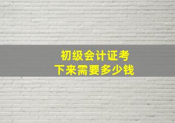 初级会计证考下来需要多少钱