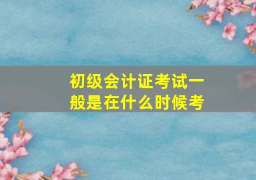 初级会计证考试一般是在什么时候考