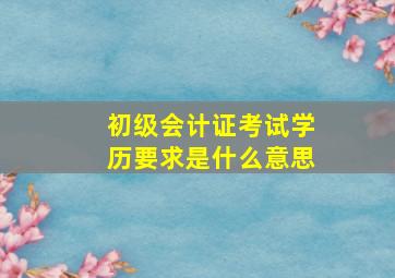 初级会计证考试学历要求是什么意思