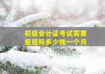 初级会计证考试需要报班吗多少钱一个月