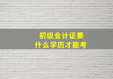 初级会计证要什么学历才能考