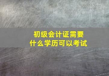 初级会计证需要什么学历可以考试