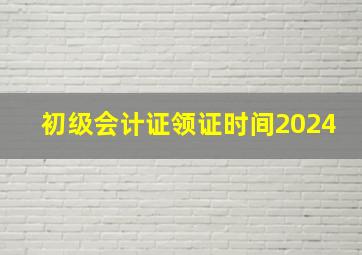 初级会计证领证时间2024