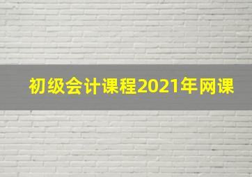 初级会计课程2021年网课